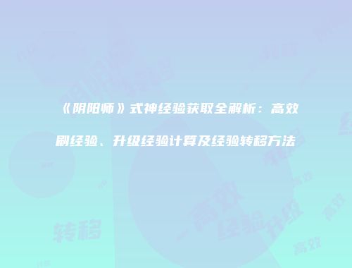 《阴阳师》式神经验获取全解析：高效刷经验、升级经验计算及经验转移方法