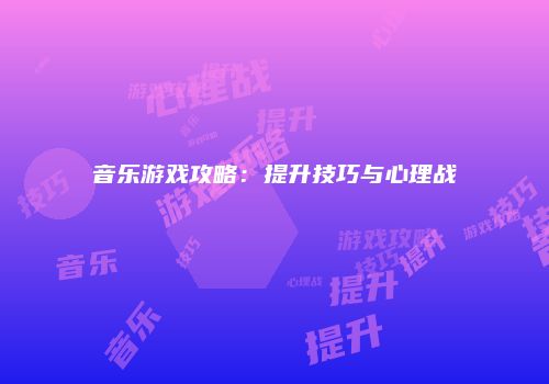音乐游戏攻略：提升技巧与心理战