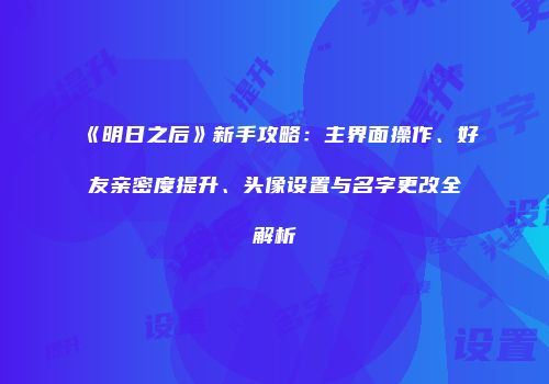 《明日之后》新手攻略：主界面操作、好友亲密度提升、头像设置与名字更改全解析