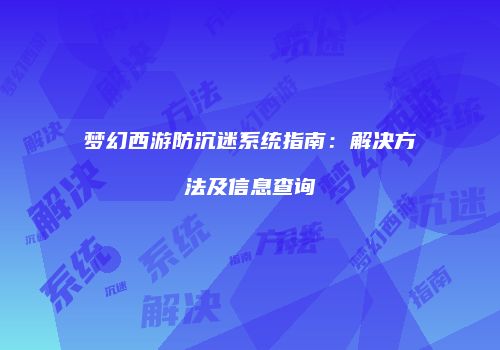 梦幻西游防沉迷系统指南：解决方法及信息查询
