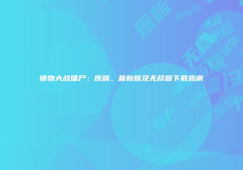 植物大战僵尸：原版、最新版及无尽版下载指南