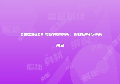 《碧蓝航线》舰娘身材解析：揭秘绑胸与平胸角色