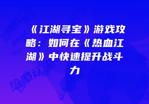 《江湖寻宝》游戏攻略：如何在《热血江湖》中快速提升战斗力