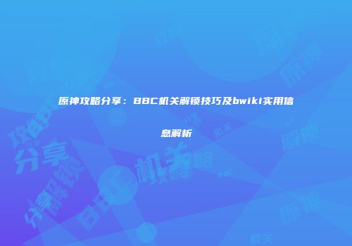 原神攻略分享：BBC机关解锁技巧及bwiki实用信息解析
