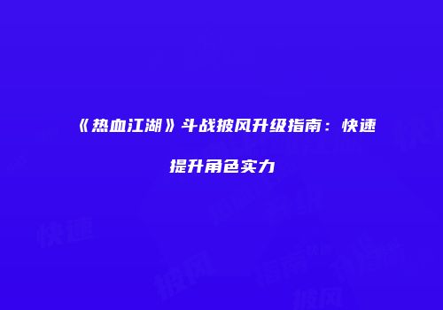 《热血江湖》斗战披风升级指南:快速提升角色实力