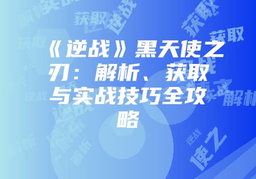 《逆战》黑天使之刃：解析、获取与实战技巧全攻略