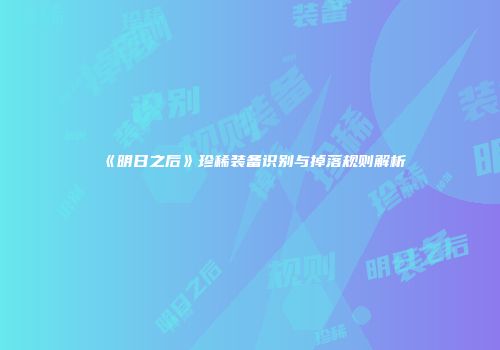 《明日之后》珍稀装备识别与掉落规则解析