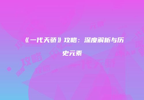 《一代天骄》攻略：深度解析与历史元素