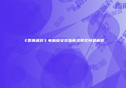 《香肠派对》电脑版安装指南及常见问题解答