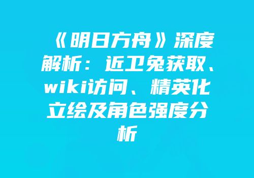 《明日方舟》深度解析：近卫兔获取、wiki访问、精英化立绘及角色强度分析