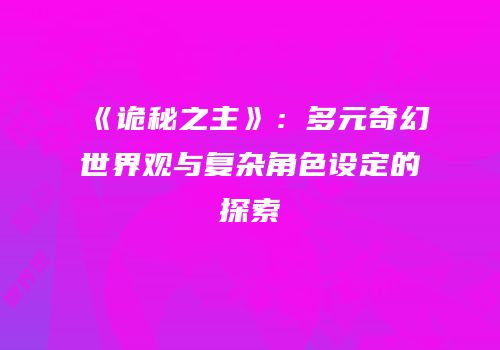 《诡秘之主》：多元奇幻世界观与复杂角色设定的探索