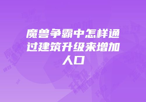 魔兽争霸中怎样通过建筑升级来增加人口