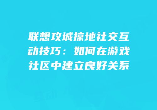 联想攻城掠地社交互动技巧：如何在游戏社区中建立良好关系