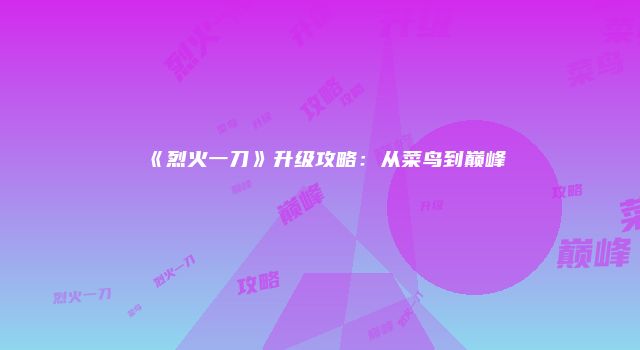 《烈火一刀》升级攻略：从菜鸟到巅峰