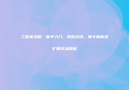 三国杀攻略：新手入门、特殊台词、神卡解析及扩展玩法探秘