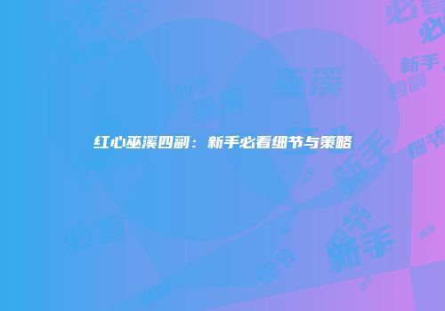 红心巫溪四副：新手必看细节与策略