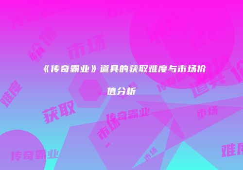 《传奇霸业》道具的获取难度与市场价值分析