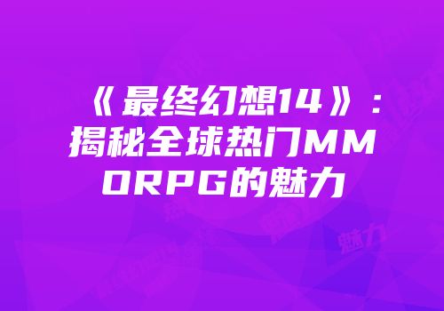 《最终幻想14》：揭秘全球热门MMORPG的魅力