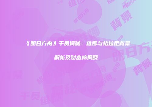 《明日方舟》干员揭秘：维娜与格拉尼背景解析及财富榜揭晓