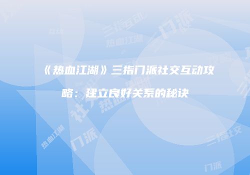 《热血江湖》三指门派社交互动攻略:建立良好关系的秘诀