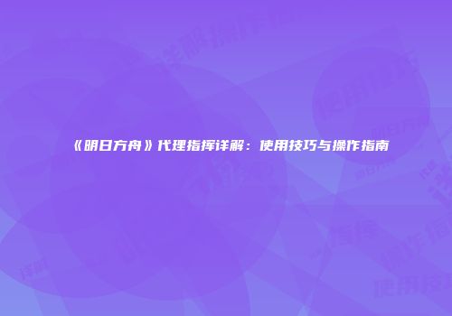 《明日方舟》代理指挥详解：使用技巧与操作指南