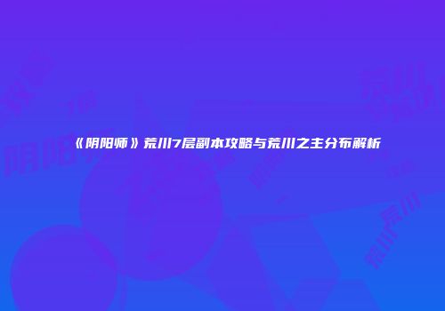 《阴阳师》荒川7层副本攻略与荒川之主分布解析