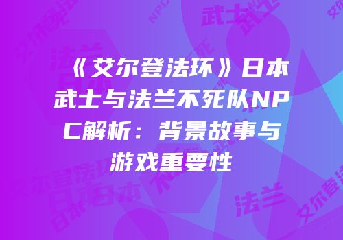 《艾尔登法环》日本武士与法兰不死队NPC解析：背景故事与游戏重要性