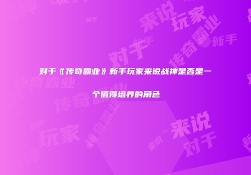 对于《传奇霸业》新手玩家来说战神是否是一个值得培养的角色