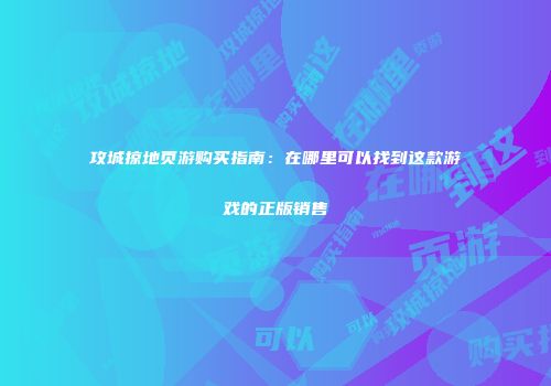 攻城掠地页游购买指南：在哪里可以找到这款游戏的正版销售