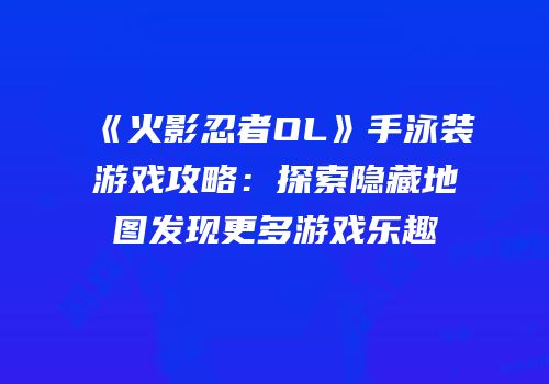 《火影忍者OL》手泳装游戏攻略：探索隐藏地图发现更多游戏乐趣
