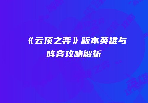 《云顶之弈》版本英雄与阵容攻略解析