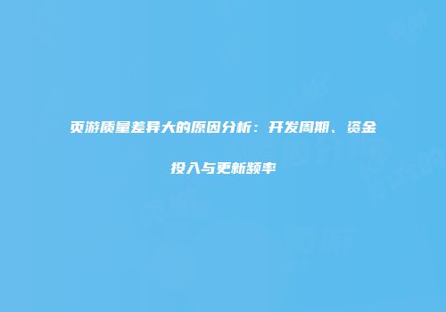 页游质量差异大的原因分析：开发周期、资金投入与更新频率