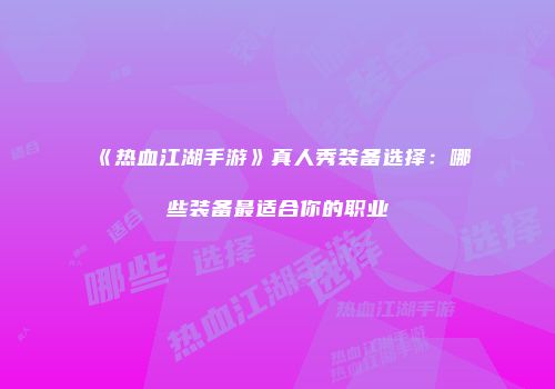 《热血江湖手游》真人秀装备选择:哪些装备最适合你的职业