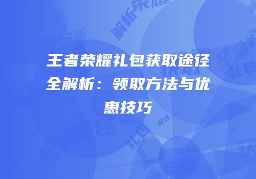 王者荣耀礼包获取途径全解析：领取方法与优惠技巧