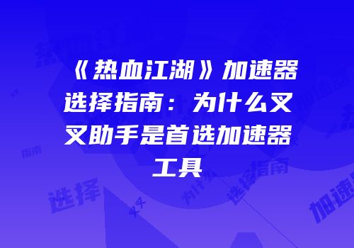 《热血江湖》加速器选择指南：为什么叉叉助手是首选加速器工具