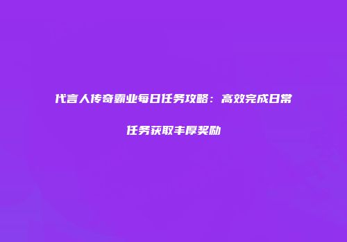 代言人传奇霸业每日任务攻略：高效完成日常任务获取丰厚奖励