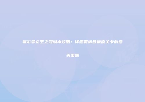 赛尔号龙王之冠副本攻略：详细解析各难度关卡的通关策略