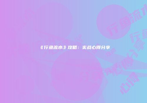 《行鱼流水》攻略：实战心得分享