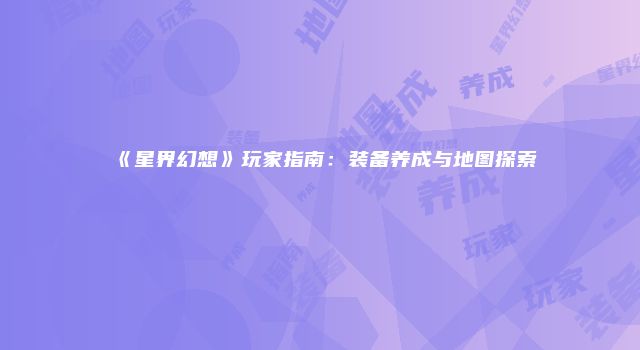 《星界幻想》玩家指南：装备养成与地图探索