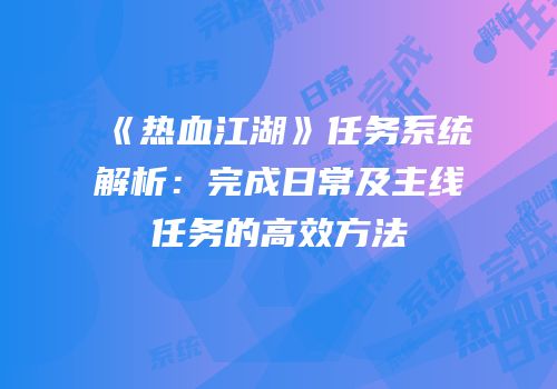 《热血江湖》任务系统解析：完成日常及主线任务的高效方法