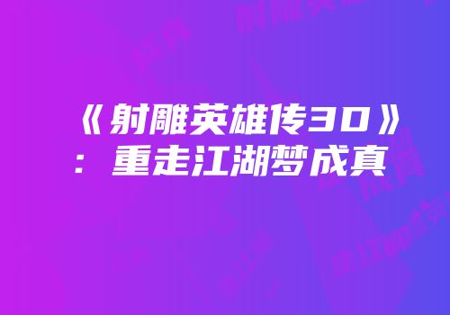 《射雕英雄传3D》：重走江湖梦成真