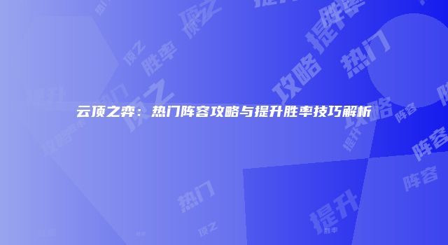 云顶之弈：热门阵容攻略与提升胜率技巧解析