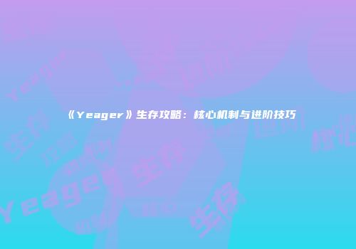 《Yeager》生存攻略：核心机制与进阶技巧