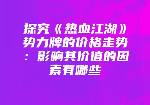 探究《热血江湖》势力牌的价格走势：影响其价值的因素有哪些