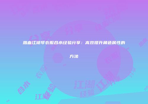 热血江湖琴衣服合水经验分享：高效提升角色属性的方法