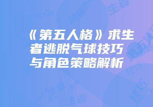 《第五人格》求生者逃脱气球技巧与角色策略解析