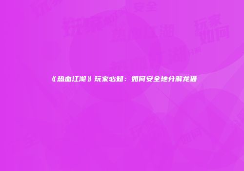 《热血江湖》玩家必知：如何安全地分解龙猫