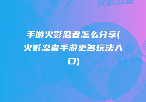 手游火影忍者怎么分享(火影忍者手游更多玩法入口)