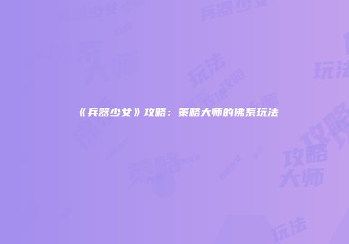 《兵器少女》攻略：策略大师的佛系玩法