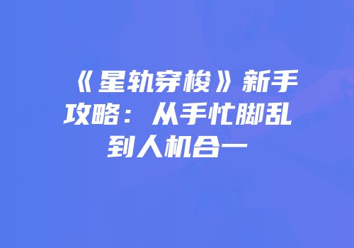 《星轨穿梭》新手攻略：从手忙脚乱到人机合一
